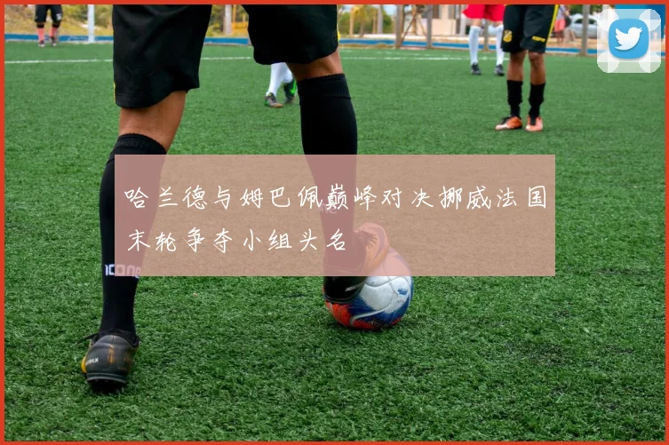 哈兰德与姆巴佩巅峰对决挪威法国末轮争夺小组头名