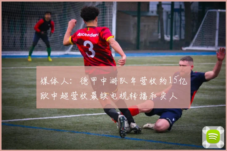 媒体人：德甲中游队年营收约15亿欧中超营收最缺电视转播和卖人