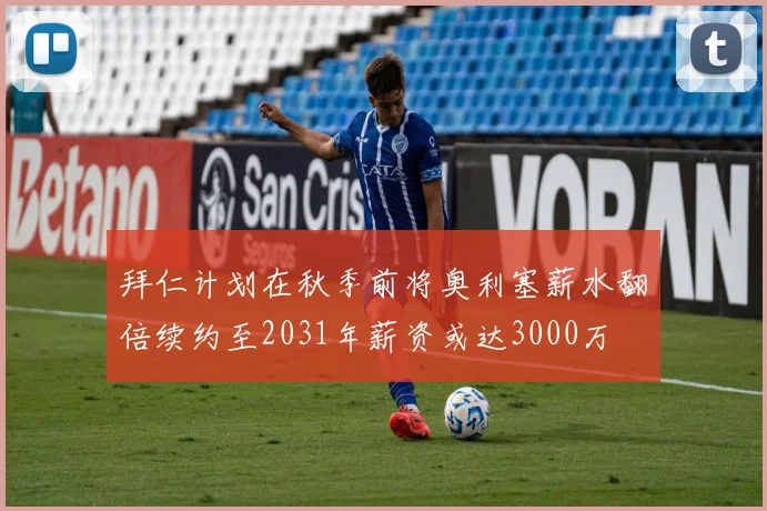 拜仁计划在秋季前将奥利塞薪水翻倍续约至2031年薪资或达3000万