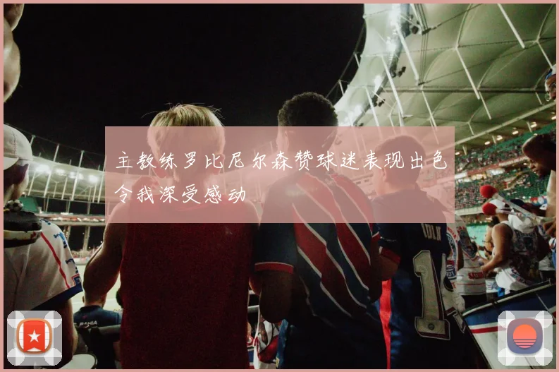 主教练罗比尼尔森赞球迷表现出色令我深受感动