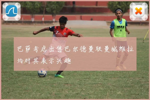 巴萨考虑出售巴尔德曼联曼城维拉均对其表示兴趣