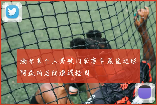 谢尔基个人秀破门获赛季最佳进球阿森纳后防遭遇检阅