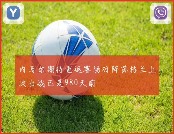 内马尔期待重返赛场对阵苏格兰上次出战已是980天前