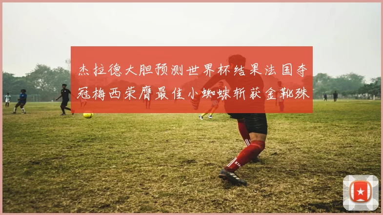 杰拉德大胆预测世界杯结果法国夺冠梅西荣膺最佳小蜘蛛斩获金靴殊荣