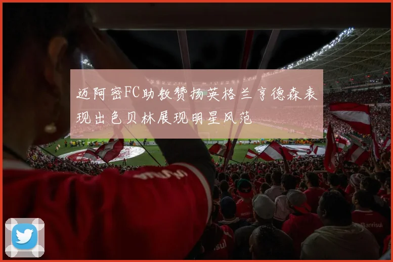 迈阿密FC助教赞扬英格兰亨德森表现出色贝林展现明星风范