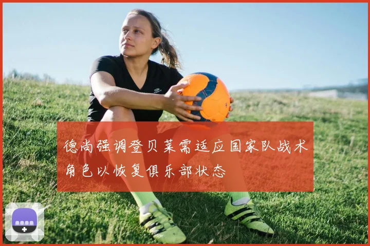 德尚强调登贝莱需适应国家队战术角色以恢复俱乐部状态